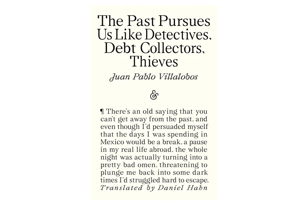 Text excerpt from "The Past Pursues Us Like Detectives, Debt Collectors, Thieves" by Juan Pablo Villalobos, translated by Daniel Hahn.